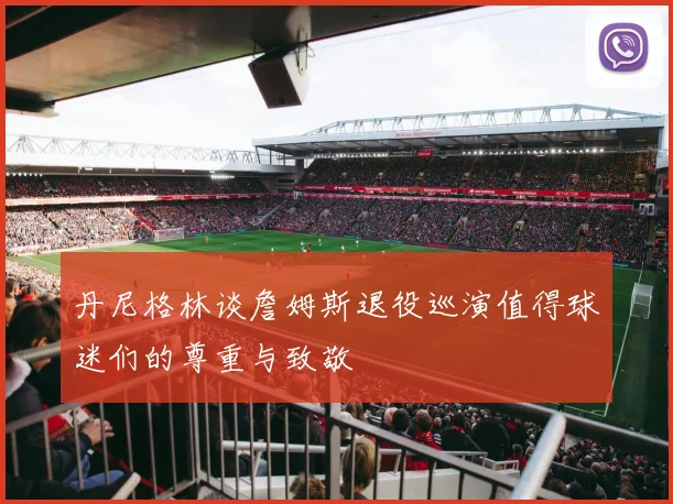 丹尼格林谈詹姆斯退役巡演值得球迷们的尊重与致敬