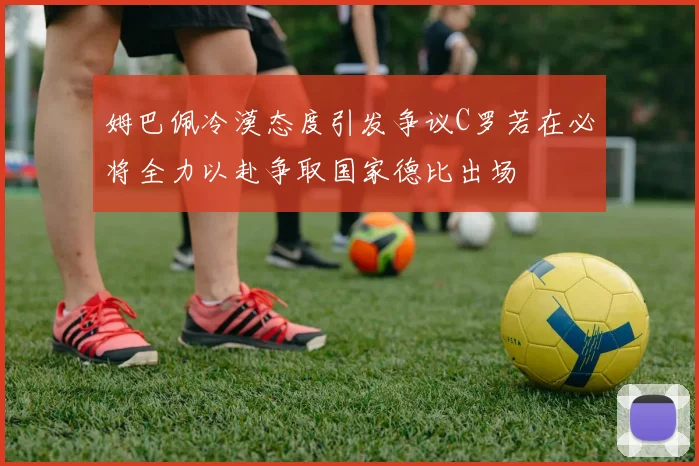 姆巴佩冷漠态度引发争议C罗若在必将全力以赴争取国家德比出场