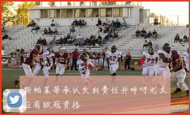 斯帕莱蒂承认失利责任并呼吁尤文应有欧冠资格