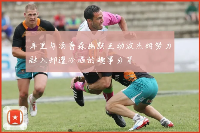 库里与汤普森幽默互动波杰姆努力融入却遭冷遇的趣事分享