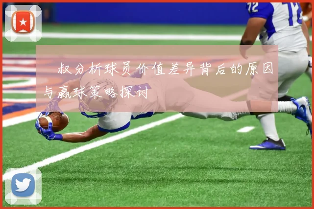 囧叔分析球员价值差异背后的原因与赢球策略探讨
