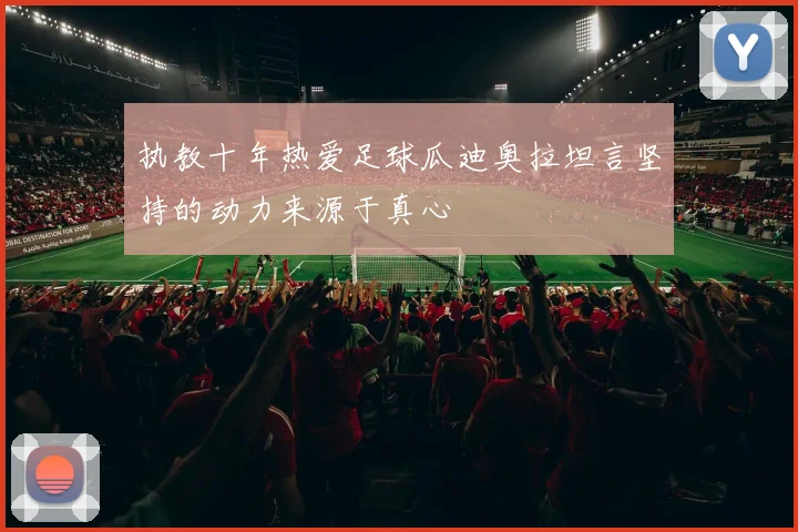 执教十年热爱足球瓜迪奥拉坦言坚持的动力来源于真心