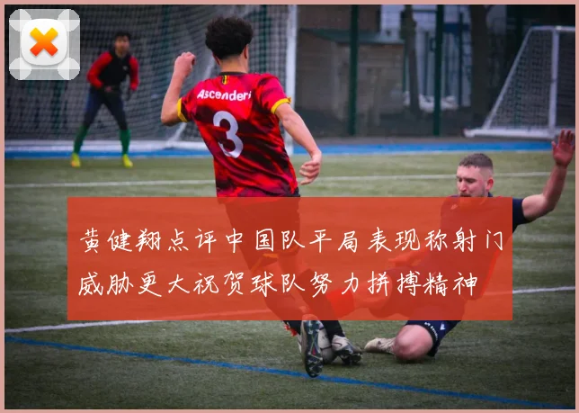 黄健翔点评中国队平局表现称射门威胁更大祝贺球队努力拼搏精神